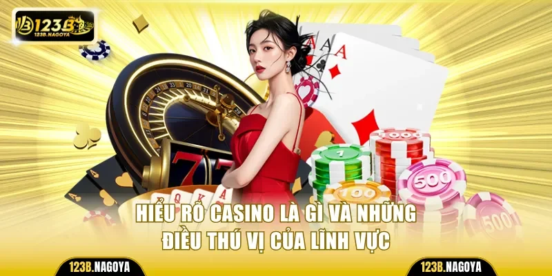 Hiểu rõ Casino là gì và những điều thú vị của lĩnh vực